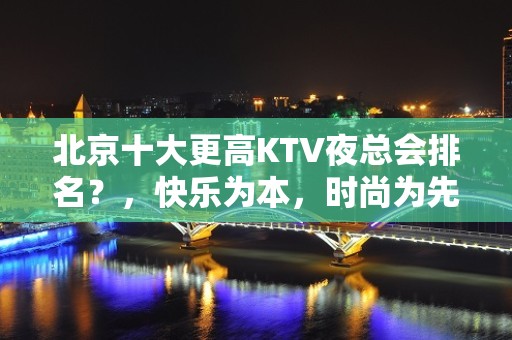 北京十大更高KTV夜总会排名？，快乐为本，时尚为先！