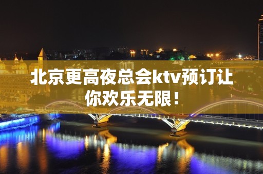 北京更高夜总会ktv预订让你欢乐无限！