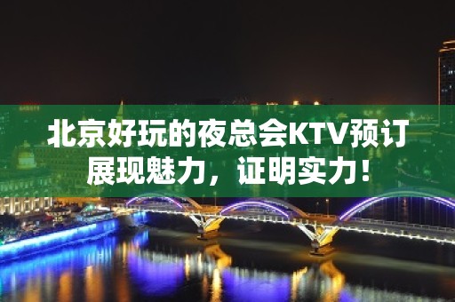 北京好玩的夜总会KTV预订展现魅力，证明实力！