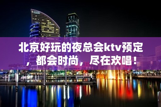 北京好玩的夜总会ktv预定，都会时尚，尽在欢唱！