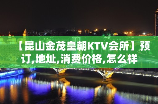 【昆山金茂皇朝KTV会所】预订,地址,消费价格,怎么样