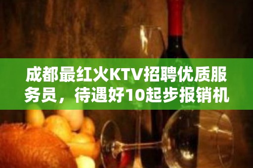 成都最红火KTV招聘优质服务员，待遇好10起步报销机票