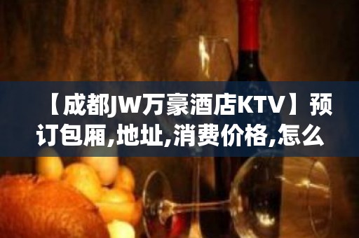 【成都JW万豪酒店KTV】预订包厢,地址,消费价格,怎么样