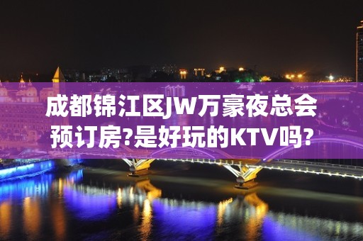 成都锦江区JW万豪夜总会预订房?是好玩的KTV吗?