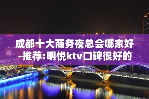 成都十大商务夜总会哪家好-推荐:明悦ktv口碑很好的夜总会