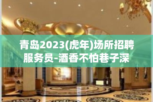 青岛2023(虎年)场所招聘服务员-酒香不怕巷子深