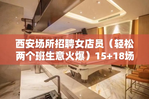 西安场所招聘女店员（轻松两个班生意火爆）15+18场可兼职