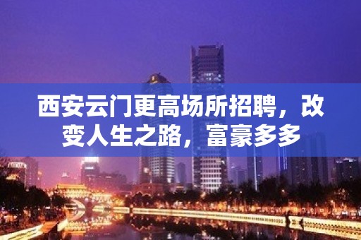 西安云门更高场所招聘，改变人生之路，富豪多多