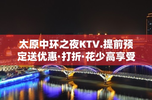 太原中环之夜KTV.提前预定送优惠·打折·花少高享受的夜总会