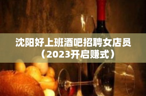 沈阳好上班酒吧招聘女店员（2023开启赚式）