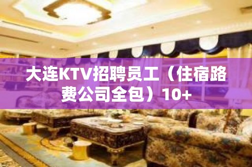 大连KTV招聘员工（住宿路费公司全包）10+