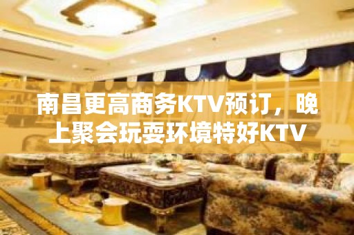 南昌更高商务KTV预订，晚上聚会玩耍环境特好KTV