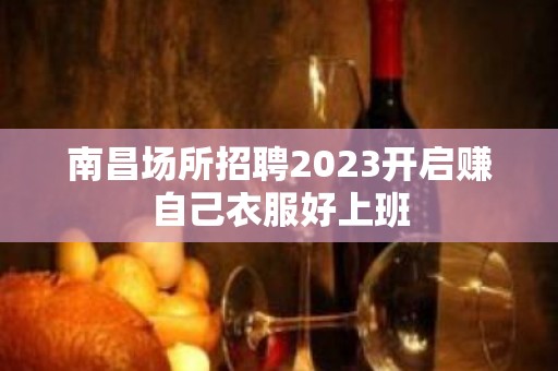 南昌场所招聘2023开启赚自己衣服好上班