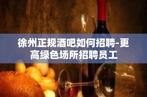 徐州正规酒吧如何招聘-更高绿色场所招聘员工