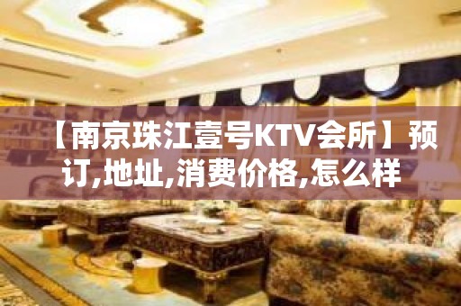 【南京珠江壹号KTV会所】预订,地址,消费价格,怎么样