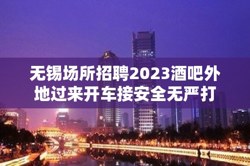 无锡场所招聘2023酒吧外地过来开车接安全无严打