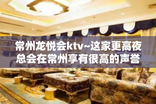 常州龙悦会ktv~这家更高夜总会在常州享有很高的声誉