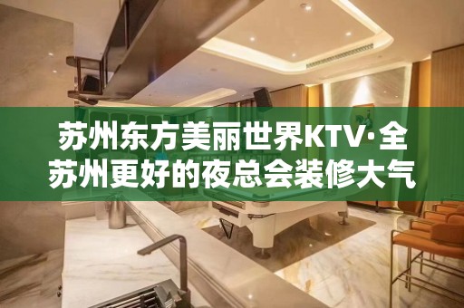 苏州东方美丽世界KTV·全苏州更好的夜总会装修大气服务体贴入微