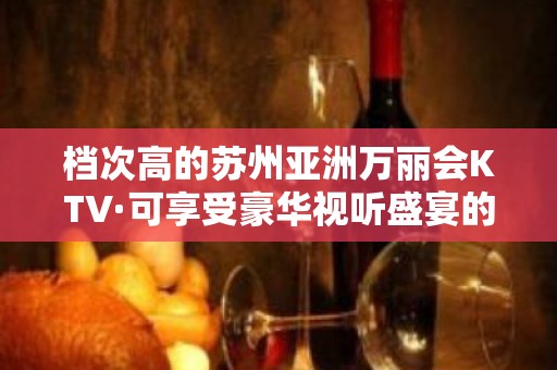 档次高的苏州亚洲万丽会KTV·可享受豪华视听盛宴的有趣夜总会