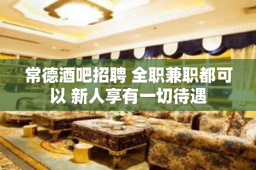 常德酒吧招聘 全职兼职都可以 新人享有一切待遇