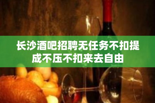 长沙酒吧招聘无任务不扣提成不压不扣来去自由