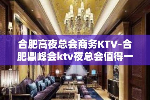 合肥高夜总会商务KTV-合肥鼎峰会ktv夜总会值得一去！