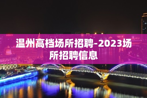 温州高档场所招聘-2023场所招聘信息