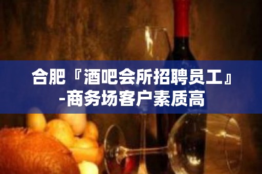 合肥『酒吧会所招聘员工』-商务场客户素质高