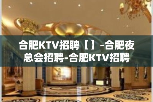 合肥KTV招聘【】-合肥夜总会招聘-合肥KTV招聘