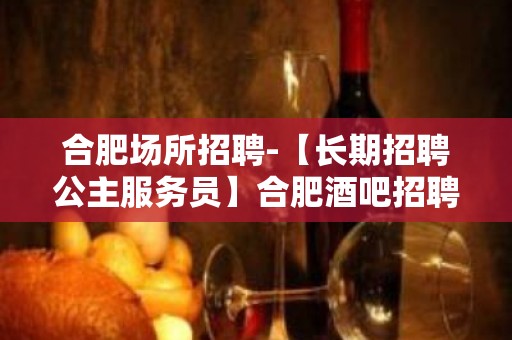 合肥场所招聘-【长期招聘公主服务员】合肥酒吧招聘-合肥静吧招聘