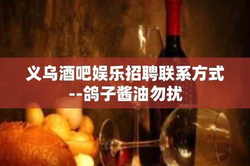 义乌酒吧娱乐招聘联系方式--鸽子酱油勿扰