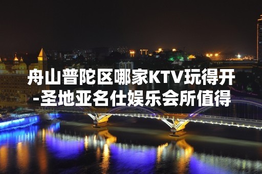 舟山普陀区哪家KTV玩得开-圣地亚名仕娱乐会所值得体验。