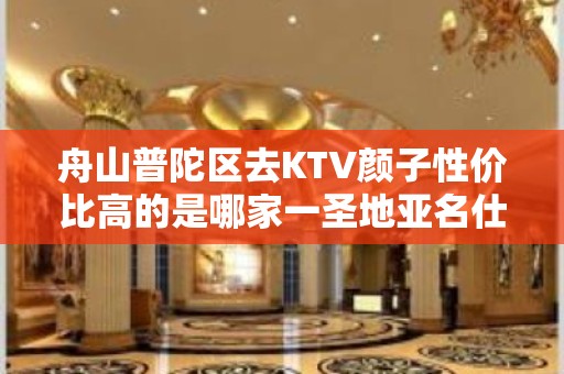 舟山普陀区去KTV颜子性价比高的是哪家一圣地亚名仕KTV