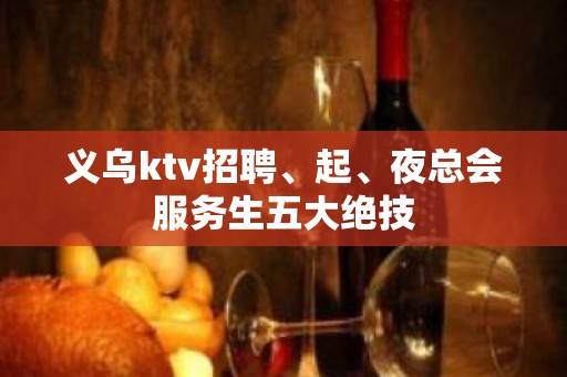 义乌ktv招聘、起、夜总会服务生五大绝技