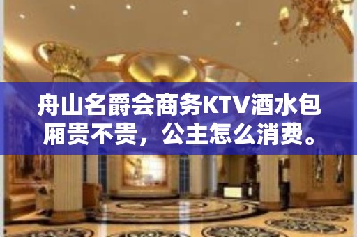 舟山名爵会商务KTV酒水包厢贵不贵，公主怎么消费。