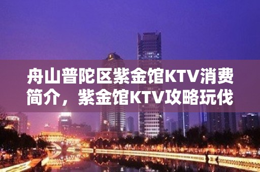 舟山普陀区紫金馆KTV消费简介，紫金馆KTV攻略玩伐。