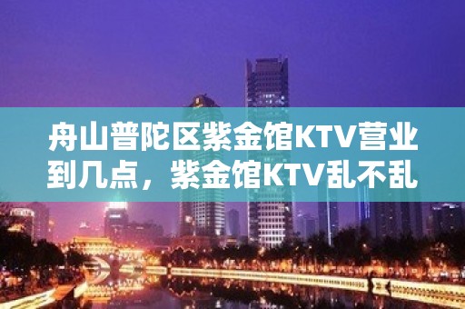 舟山普陀区紫金馆KTV营业到几点，紫金馆KTV乱不乱的？