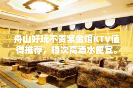 舟山好玩不贵紫金馆KTV值得推荐，档次高酒水便宜。