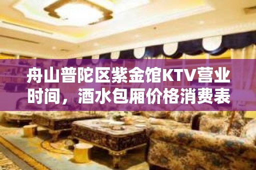 舟山普陀区紫金馆KTV营业时间，酒水包厢价格消费表。