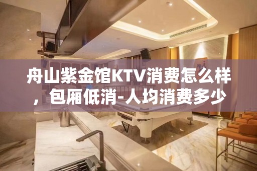 舟山紫金馆KTV消费怎么样，包厢低消-人均消费多少。