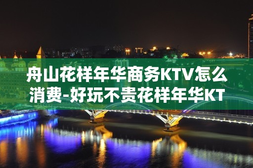 舟山花样年华商务KTV怎么消费-好玩不贵花样年华KTV。