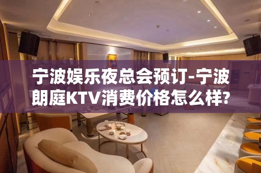 宁波娱乐夜总会预订-宁波朗庭KTV消费价格怎么样?