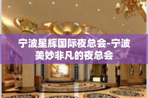 宁波星辉国际夜总会-宁波美妙非凡的夜总会