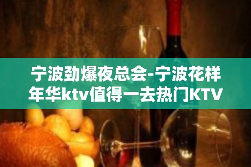 宁波劲爆夜总会-宁波花样年华ktv值得一去热门KTV夜总会