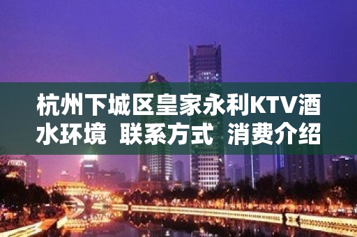 杭州下城区皇家永利KTV酒水环境  联系方式  消费介绍