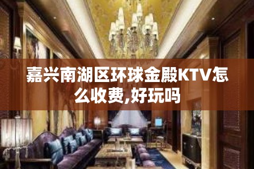 嘉兴南湖区环球金殿KTV怎么收费,好玩吗