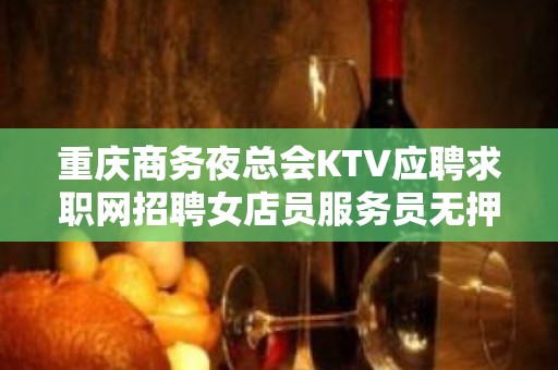 重庆商务夜总会KTV应聘求职网招聘女店员服务员无押金