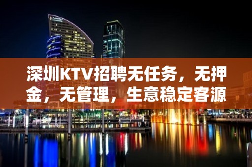 深圳KTV招聘无任务，无押金，无管理，生意稳定客源多