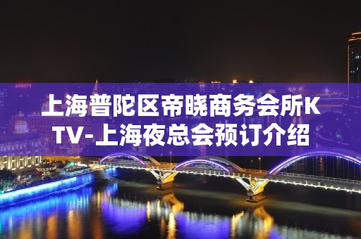 上海普陀区帝晓商务会所KTV-上海夜总会预订介绍