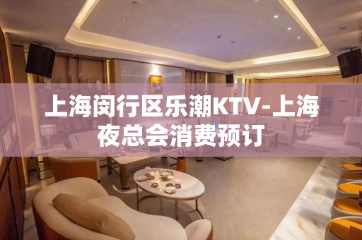 上海闵行区乐潮KTV-上海夜总会消费预订